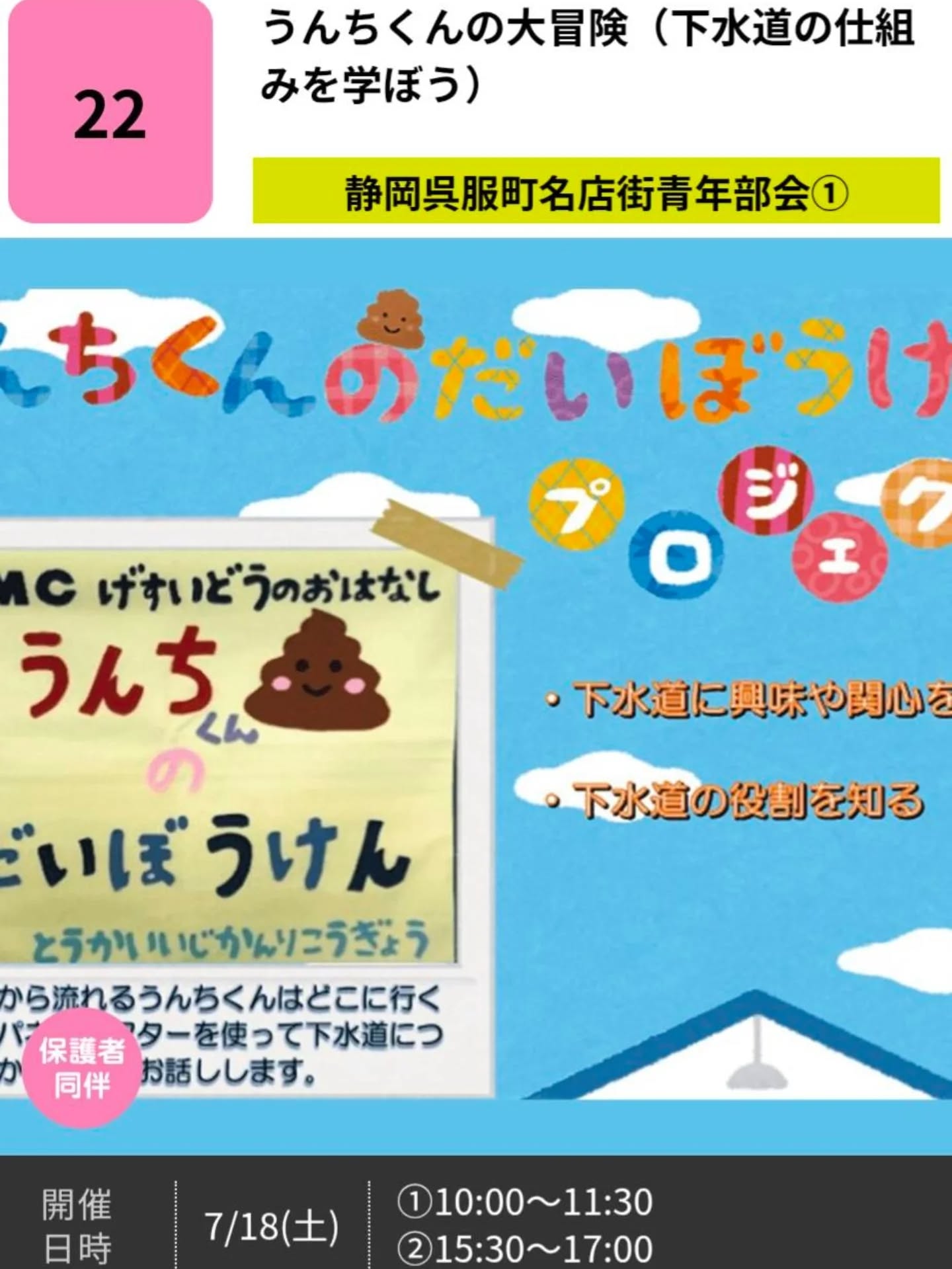 ＼こどもゼミな～る2026／

ただいま、お申し込み受付中です✨
今回開催される講座の中からこちらをご紹介します😊

うんちくんの大冒険（下水道の仕組みを学ぼう）
【静岡呉服町名店街青年部会①】

①トイレから流れるうんちくんはどこに行くのか！私たちの清潔な日常生活に欠かせない「下水道」の仕組みを、パネルシアターを使ってわかりやすくお話しします。（座学）

②模擬管を使った下水管カメラを操作してみよう！管の先に何が見えるかな？（体験）

実施協力：（株）東海維持管理工業

対象年齢:7歳～9歳
定員:各回親子10組
会場:静岡呉服町ビル（呉服町2-2）4階会議室
参加費:無料
持ち物:なし

プロフィール欄のリンクからお申し込み頂けます🍀